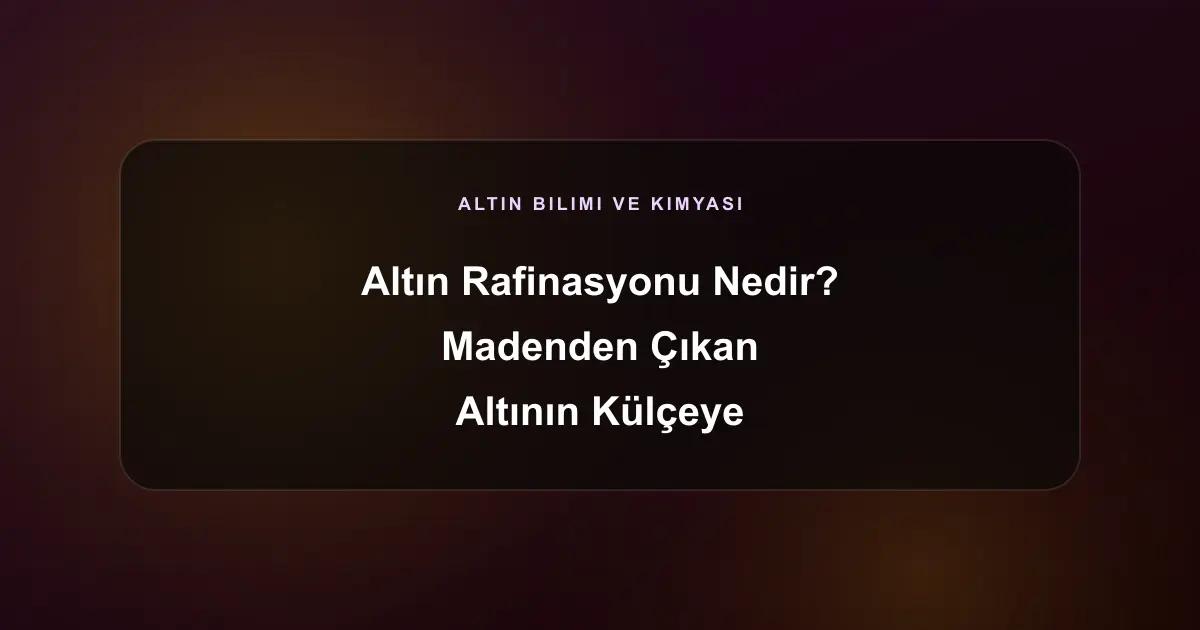 Altın Rafinasyonu Nedir? Madenden Çıkan Altının Külçeye Dönüşüm Serüveni