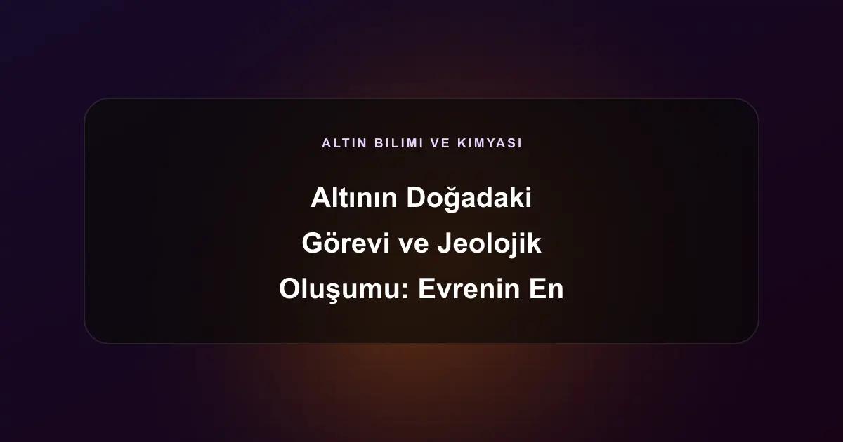 Altının Doğadaki Görevi ve Jeolojik Oluşumu: Evrenin En Değerli Elementi
