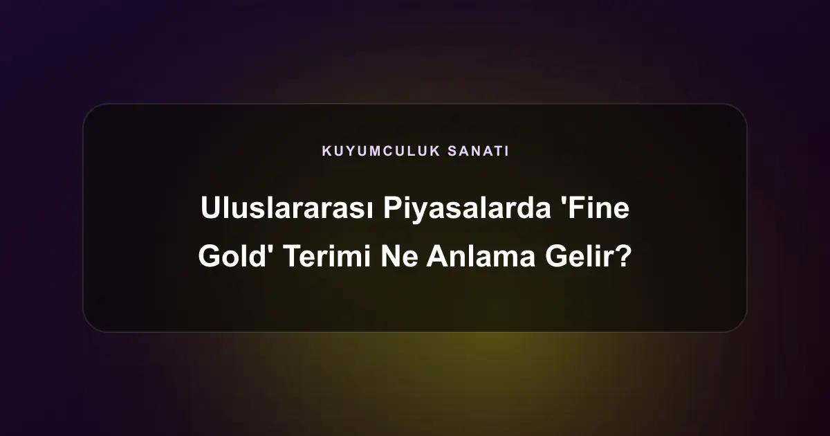 Uluslararası Piyasalarda 'Fine Gold' Terimi Ne Anlama Gelir?