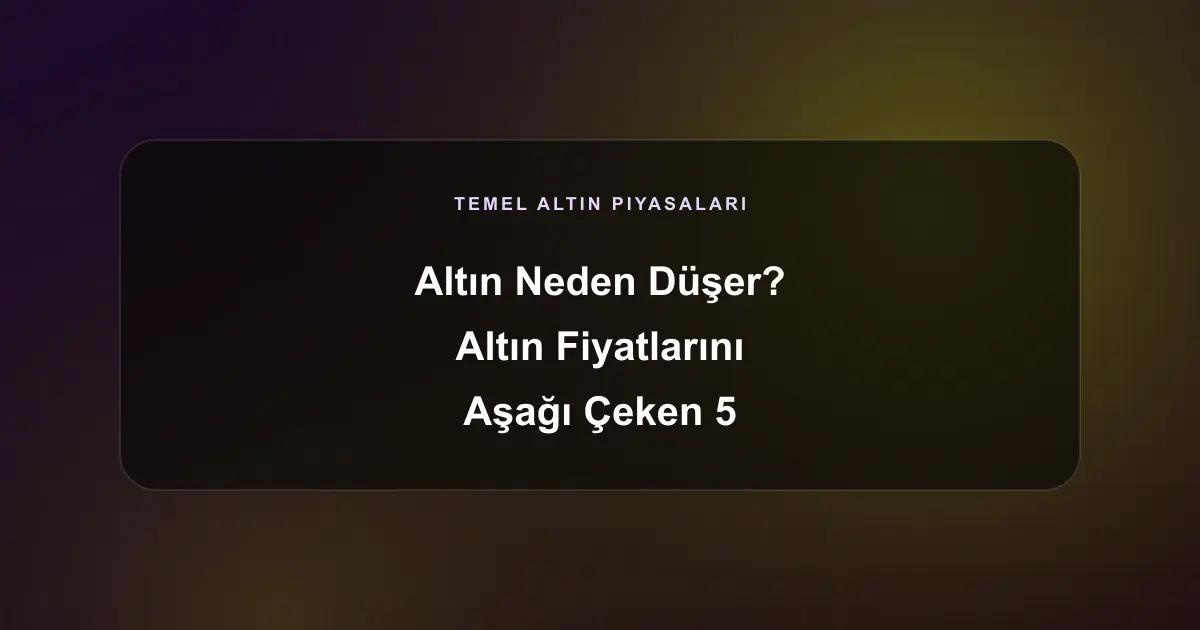 Altın Neden Düşer? Altın Fiyatlarını Düşüren 5 Temel Faktör