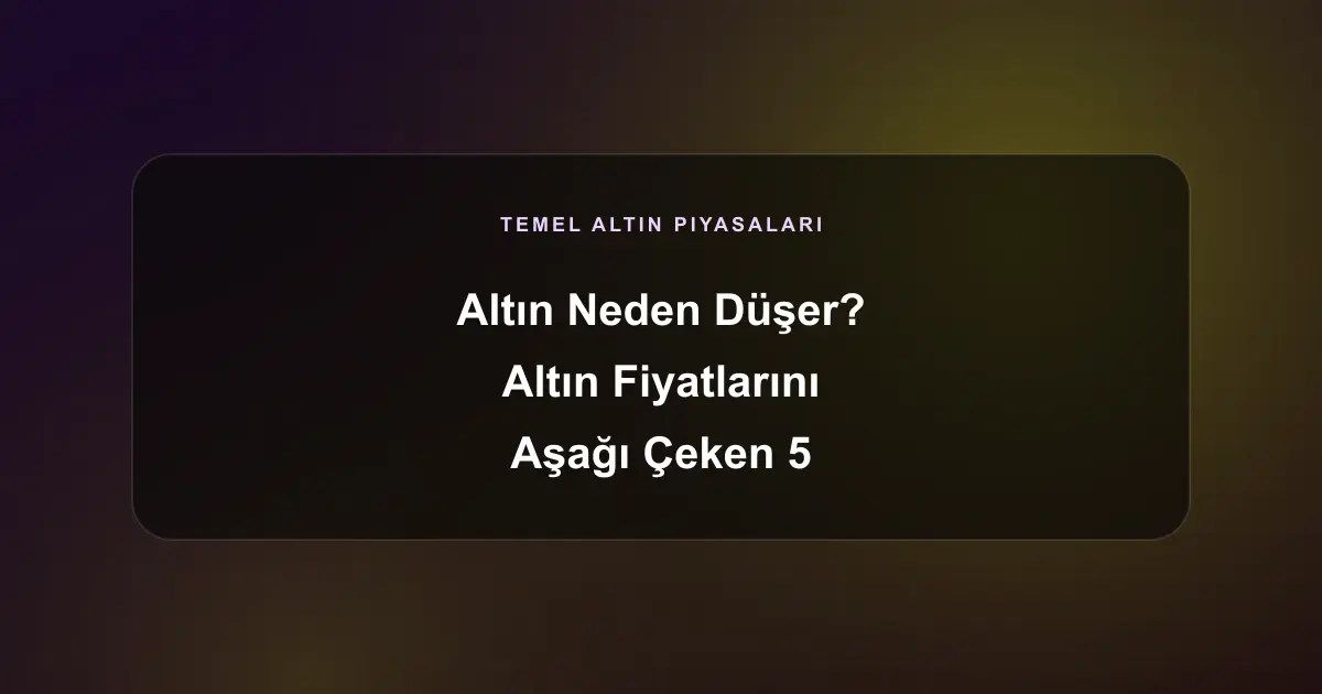 Altın Neden Düşer? Altın Fiyatlarını Aşağı Çeken 5 Temel Makro Ekonomik Dinamik