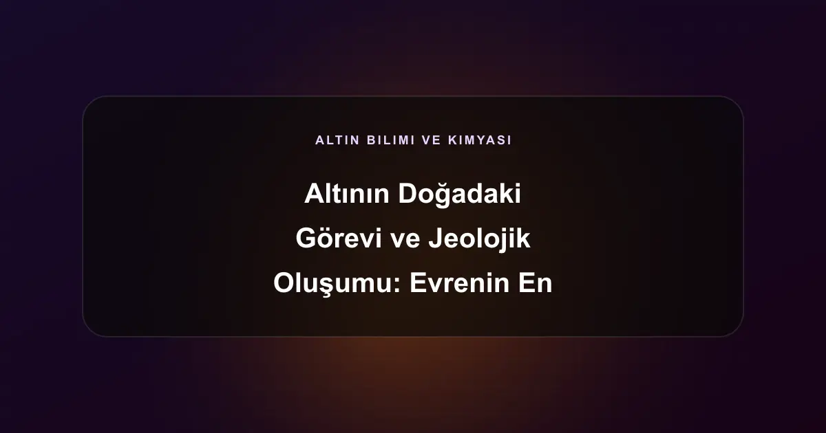 Altının Doğadaki Görevi ve Jeolojik Oluşumu: Evrenin En Değerli Elementi