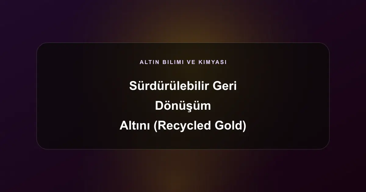 Sürdürülebilir Geri Dönüşüm Altını (Recycled Gold) Nedir? Yeşil Finans ve Altın